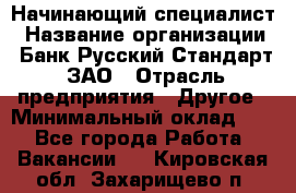 Начинающий специалист › Название организации ­ Банк Русский Стандарт, ЗАО › Отрасль предприятия ­ Другое › Минимальный оклад ­ 1 - Все города Работа » Вакансии   . Кировская обл.,Захарищево п.